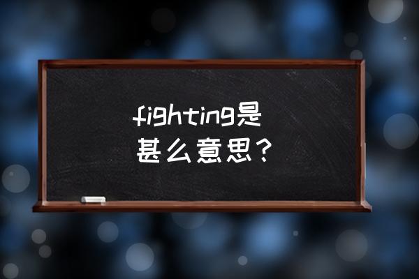 fighting啥意思是什么 fighting是甚么意思？