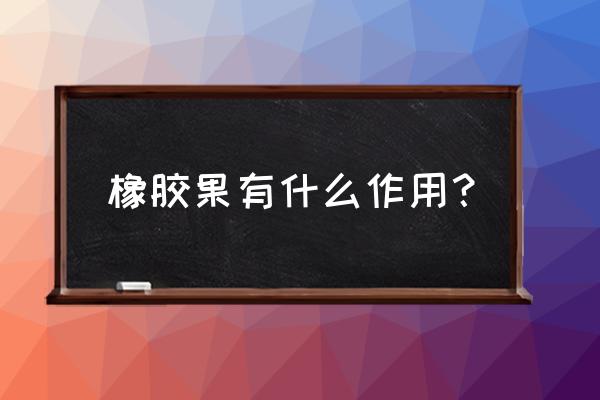 橡胶果实觉醒状态 橡胶果有什么作用？