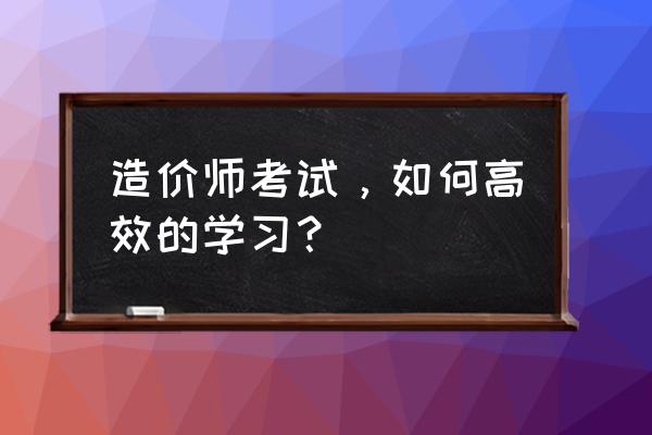 如何快速通过造价师考试 造价师考试，如何高效的学习？