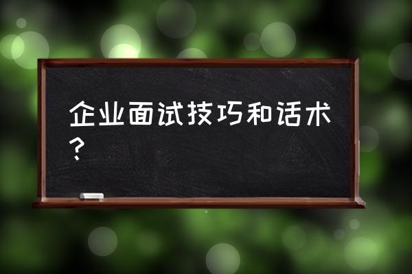 面试技巧和话术大全 企业面试技巧和话术？