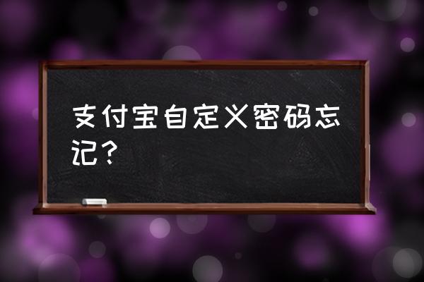 支付宝自定义密码忘记 支付宝自定义密码忘记？