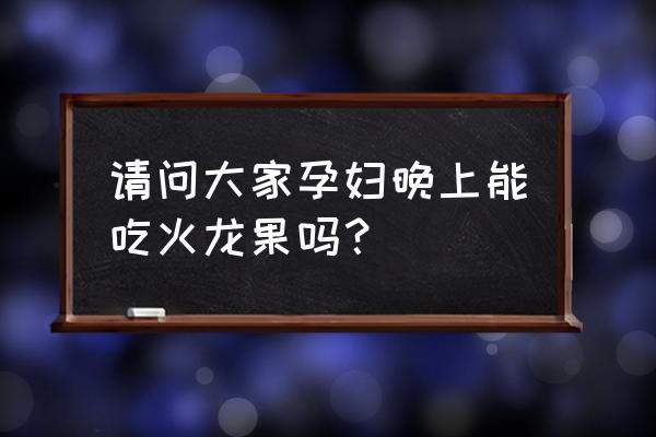 孕妇晚上可以吃火龙果 请问大家孕妇晚上能吃火龙果吗？