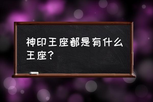 神印王座主角的王座 神印王座都是有什么王座？