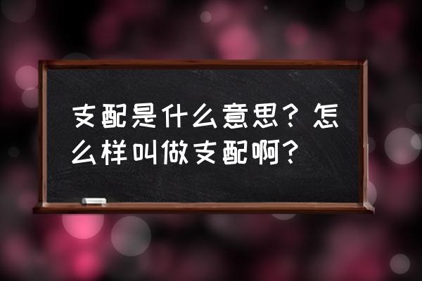 支配的意思解释 支配是什么意思？怎么样叫做支配啊？