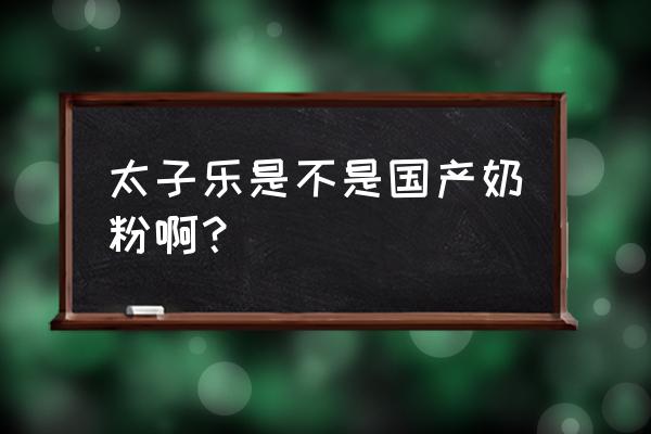 太子乐奶粉有几个系列 太子乐是不是国产奶粉啊？