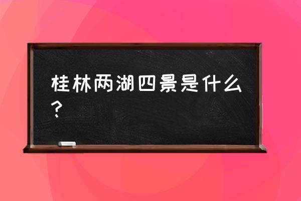 桂林两江四湖是指什么 桂林两湖四景是什么？