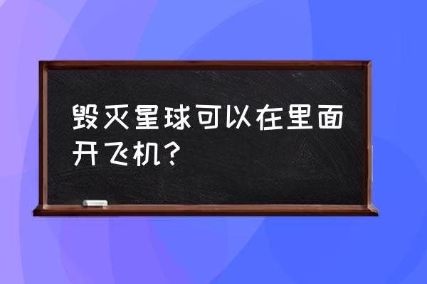 毁灭星球最新版 毁灭星球可以在里面开飞机？