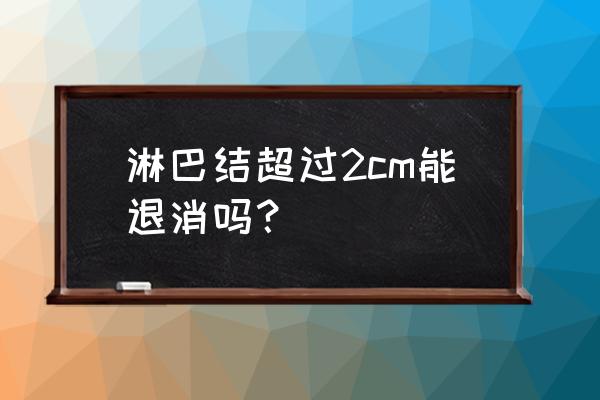 双侧颈部淋巴结肿大2.6 淋巴结超过2cm能退消吗？