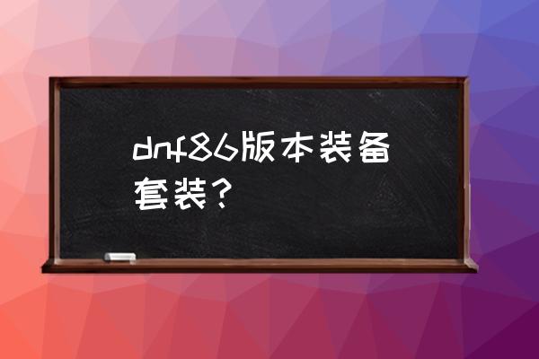 dnf86版本装备一览表 dnf86版本装备套装？