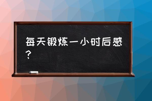 每天锻炼一小时体会 每天锻炼一小时后感？