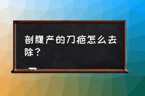 剖腹产的疤痕什么样的 剖腹产的刀疤怎么去除？