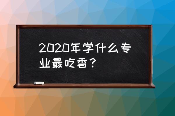 2020哪个专业最吃香 2020年学什么专业最吃香？