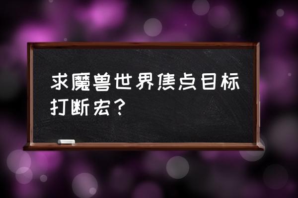 法师焦点打断宏 求魔兽世界焦点目标打断宏？