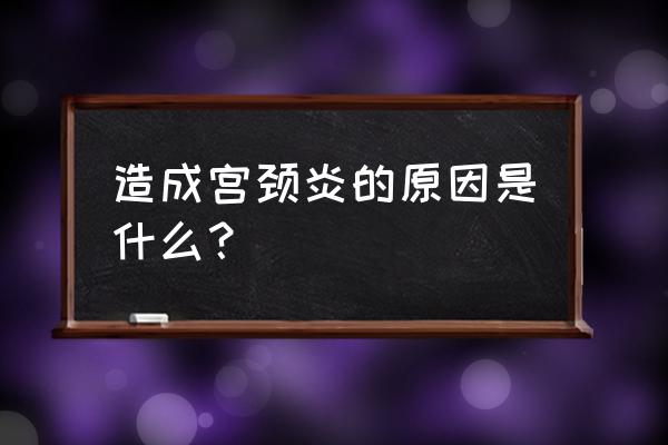 宫颈炎怎么造成的 造成宫颈炎的原因是什么？