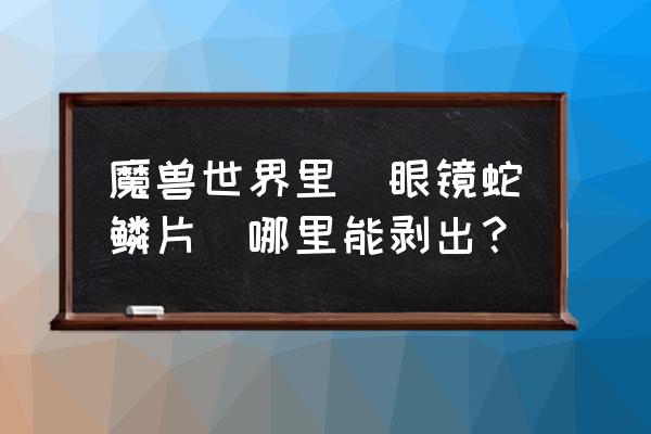 眼镜蛇鳞片太难出了 魔兽世界里[眼镜蛇鳞片]哪里能剥出？