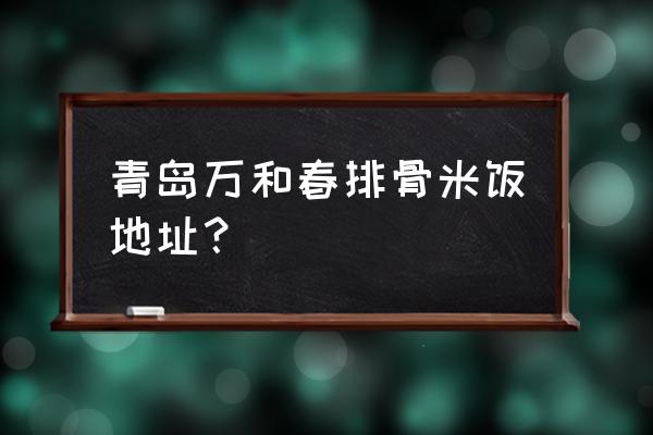 万和春排骨米饭地址 青岛万和春排骨米饭地址？