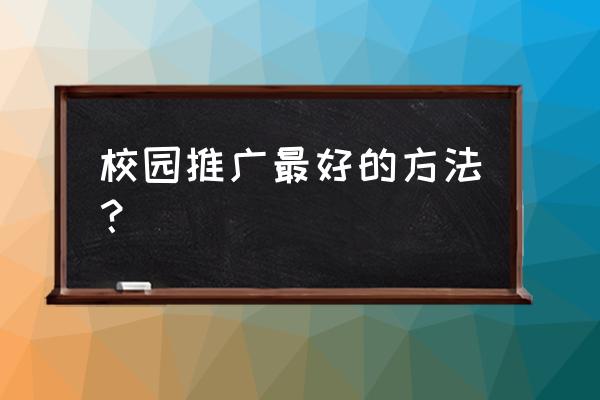 校园推广有什么方法 校园推广最好的方法？