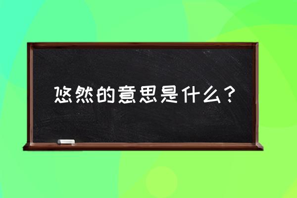 悠然的意思和含义是什么 悠然的意思是什么？