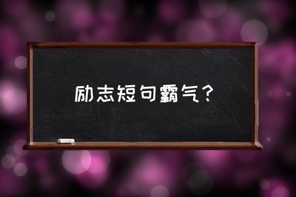 励志短句霸气 励志短句霸气？