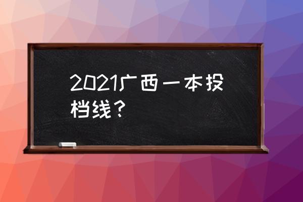 今年广西的一本线是多少 2021广西一本投档线？