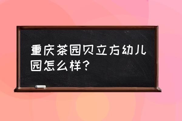 重庆茶园幼儿园 重庆茶园贝立方幼儿园怎么样？