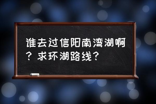 信阳南湾湖风景区 谁去过信阳南湾湖啊？求环湖路线？