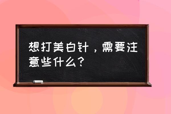 美白针怎么打法步骤 想打美白针，需要注意些什么？