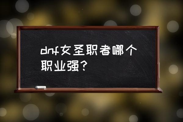 dnf女圣职者 dnf女圣职者哪个职业强？