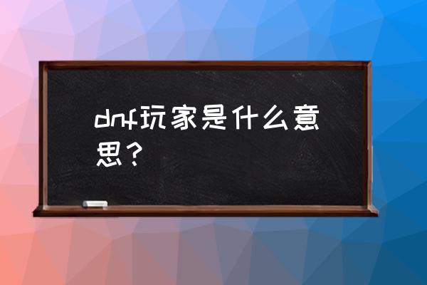 dnf玩家是什么 dnf玩家是什么意思？