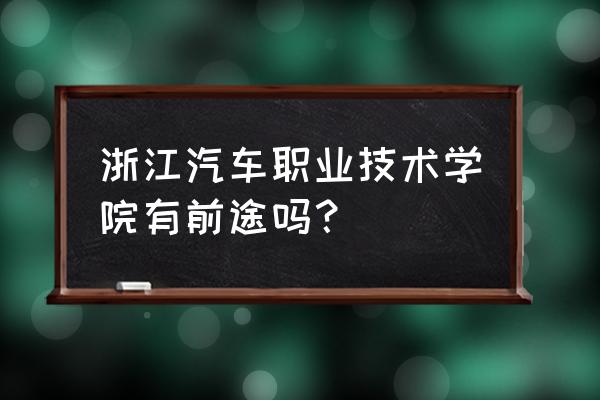 浙江汽车职业技术 浙江汽车职业技术学院有前途吗？