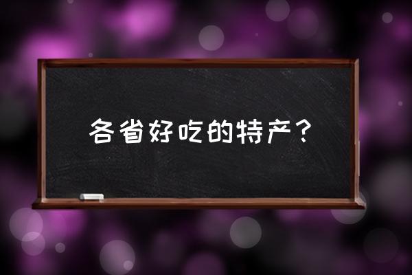 各地的特产都有什么 各省好吃的特产？