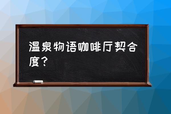 温泉物语契合度 温泉物语咖啡厅契合度？