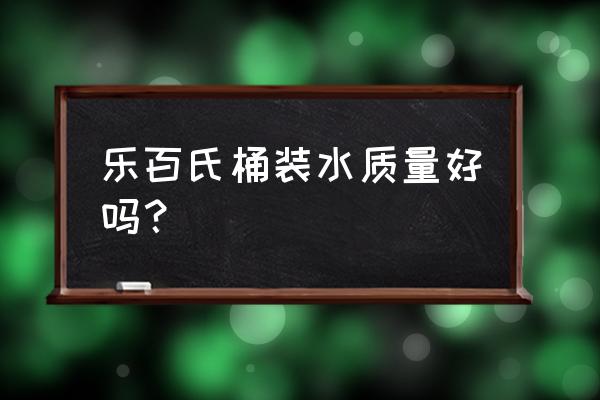 乐百氏桶装水是什么水 乐百氏桶装水质量好吗？