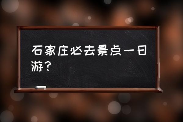 石家庄旅游景点一日游 石家庄必去景点一日游？