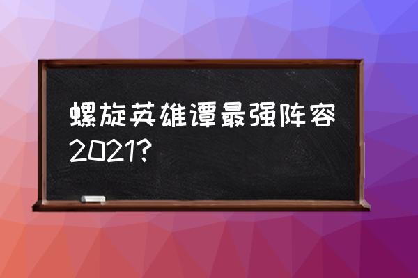 螺旋英雄谭阵容 螺旋英雄谭最强阵容2021？