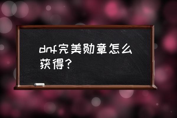 dnf勋章怎么获得最快 dnf完美勋章怎么获得？