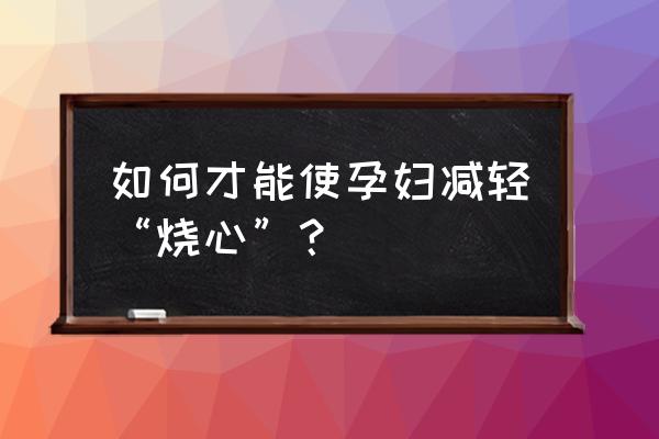 孕妇烧心快速缓解的办法 如何才能使孕妇减轻“烧心”？