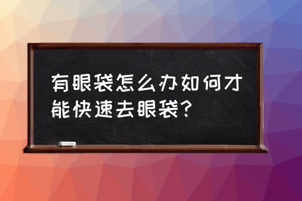 眼袋怎么去除最有效果 有眼袋怎么办如何才能快速去眼袋？