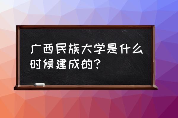 广西民大的建校以来的历史 广西民族大学是什么时候建成的？