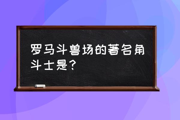 罗马著名角斗士 罗马斗兽场的著名角斗士是？