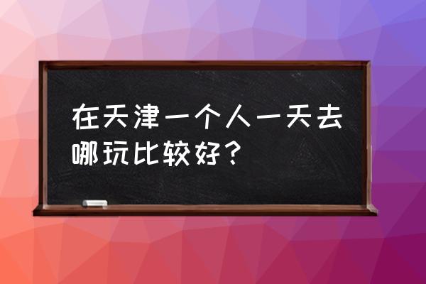 天津规划展览馆介绍 在天津一个人一天去哪玩比较好？