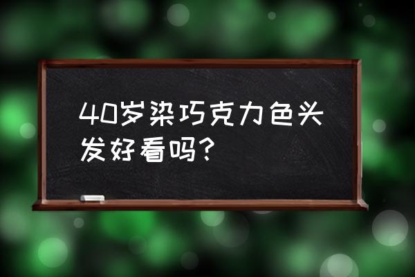 巧克力色头发显老气嘛 40岁染巧克力色头发好看吗？