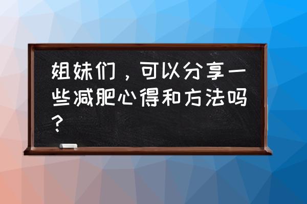 减肥心得怎么写 姐妹们，可以分享一些减肥心得和方法吗？