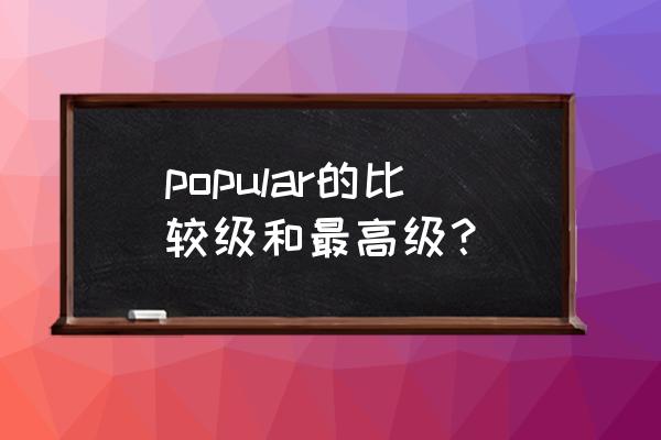 popular的最高级形式 popular的比较级和最高级？