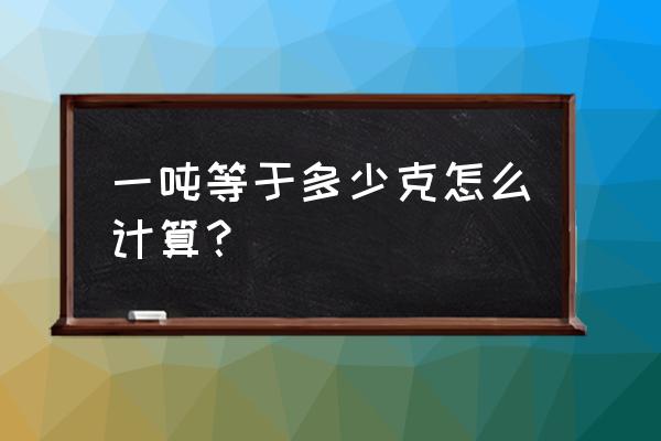 1吨等于多少克的换算 一吨等于多少克怎么计算？