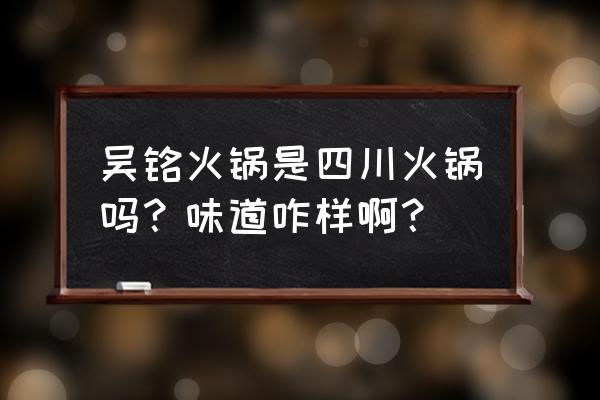 吴铭怀旧火锅四川 吴铭火锅是四川火锅吗？味道咋样啊？