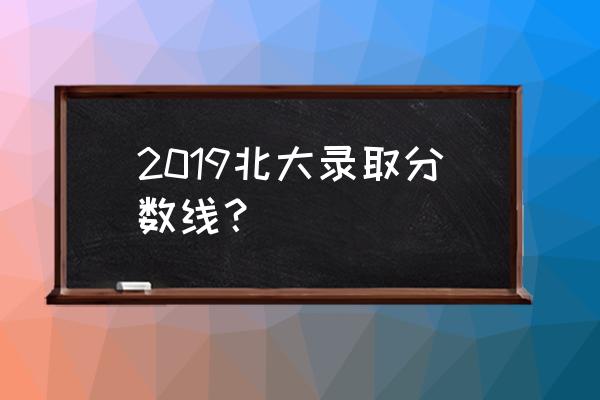 北大招生2019 2019北大录取分数线？