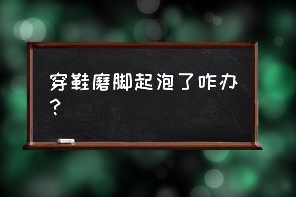 新鞋磨脚起泡怎么办 穿鞋磨脚起泡了咋办？