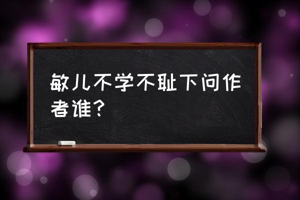 敏而好学下一句谁写的 敏儿不学不耻下问作者谁？