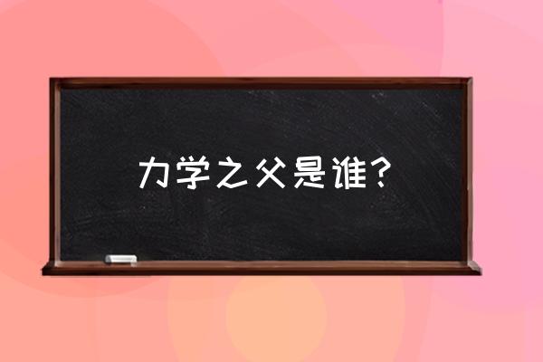 力学之父是哪位科学家 力学之父是谁？